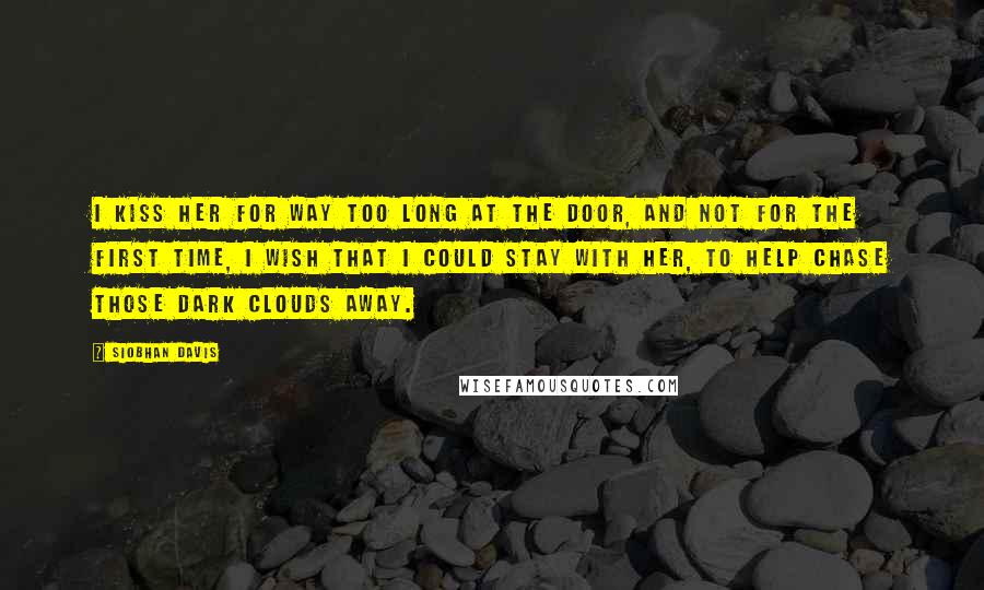 Siobhan Davis Quotes: I kiss her for way too long at the door, and not for the first time, I wish that I could stay with her, to help chase those dark clouds away.