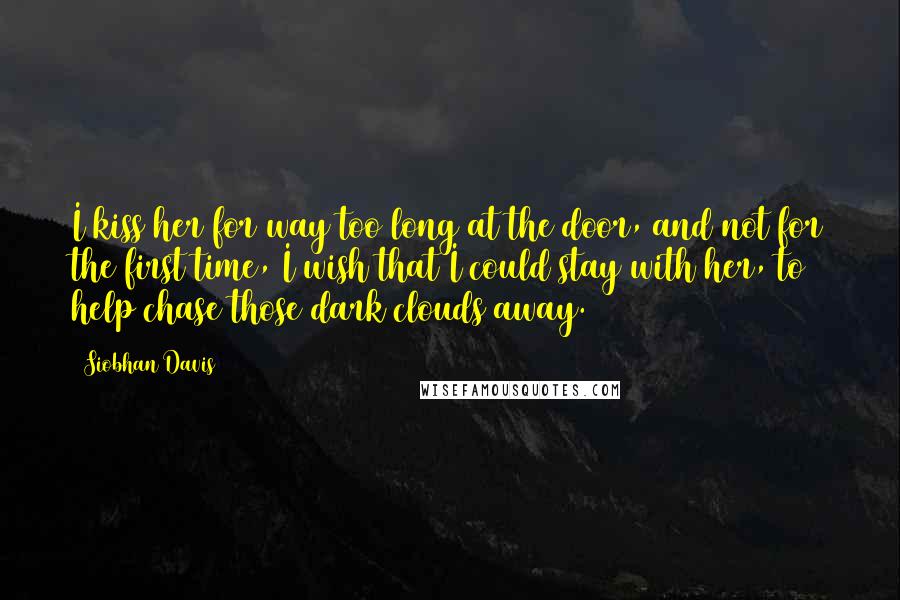 Siobhan Davis Quotes: I kiss her for way too long at the door, and not for the first time, I wish that I could stay with her, to help chase those dark clouds away.