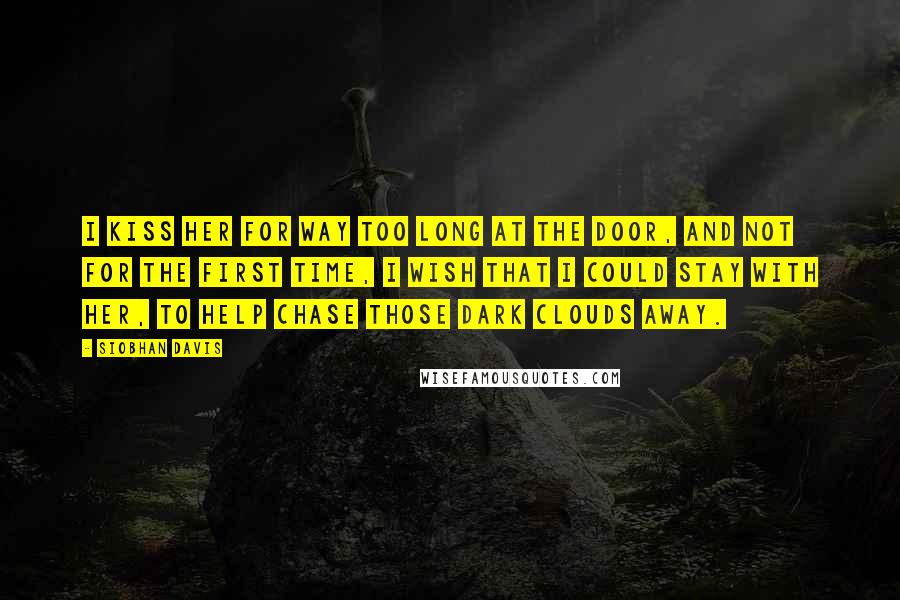 Siobhan Davis Quotes: I kiss her for way too long at the door, and not for the first time, I wish that I could stay with her, to help chase those dark clouds away.