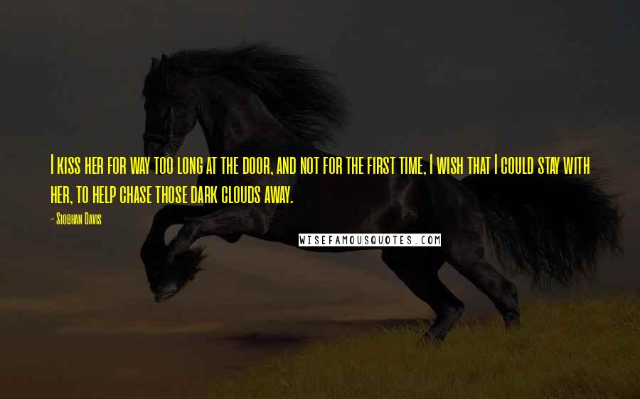 Siobhan Davis Quotes: I kiss her for way too long at the door, and not for the first time, I wish that I could stay with her, to help chase those dark clouds away.