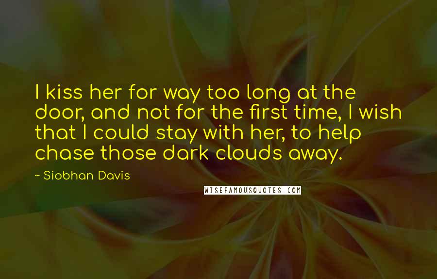 Siobhan Davis Quotes: I kiss her for way too long at the door, and not for the first time, I wish that I could stay with her, to help chase those dark clouds away.