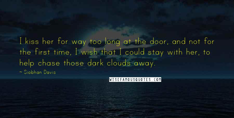 Siobhan Davis Quotes: I kiss her for way too long at the door, and not for the first time, I wish that I could stay with her, to help chase those dark clouds away.