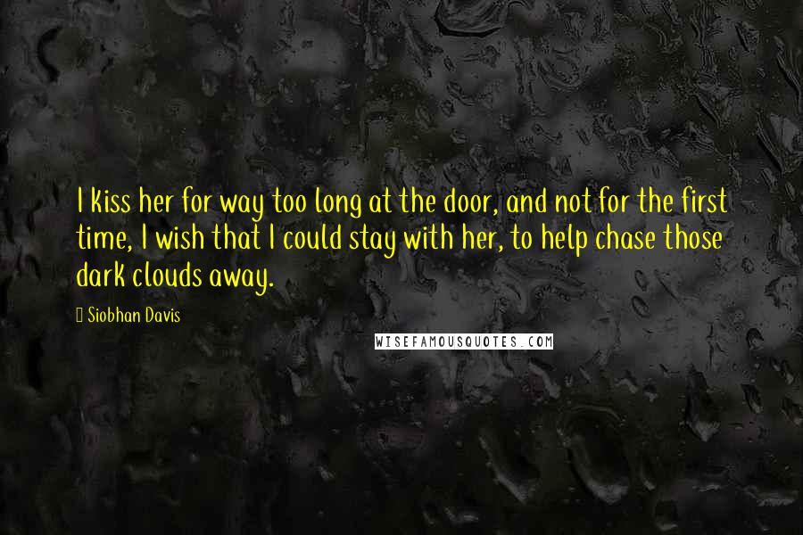 Siobhan Davis Quotes: I kiss her for way too long at the door, and not for the first time, I wish that I could stay with her, to help chase those dark clouds away.