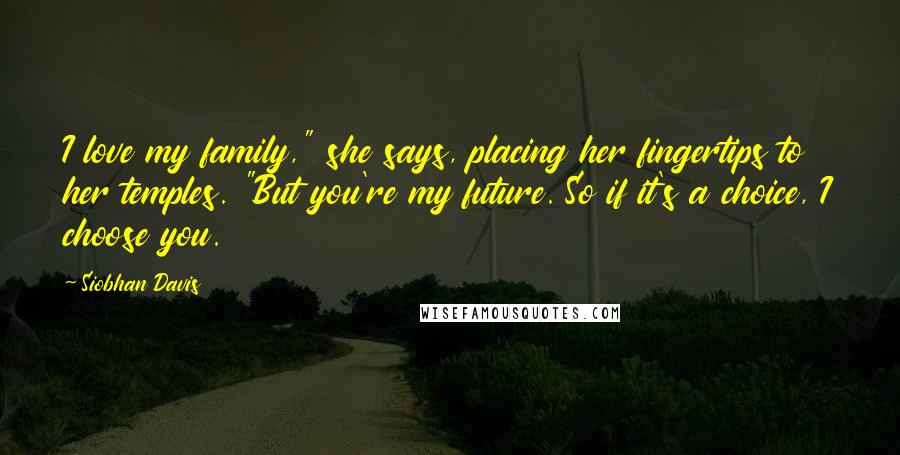 Siobhan Davis Quotes: I love my family," she says, placing her fingertips to her temples. "But you're my future. So if it's a choice, I choose you.