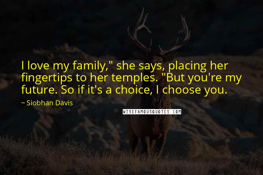 Siobhan Davis Quotes: I love my family," she says, placing her fingertips to her temples. "But you're my future. So if it's a choice, I choose you.