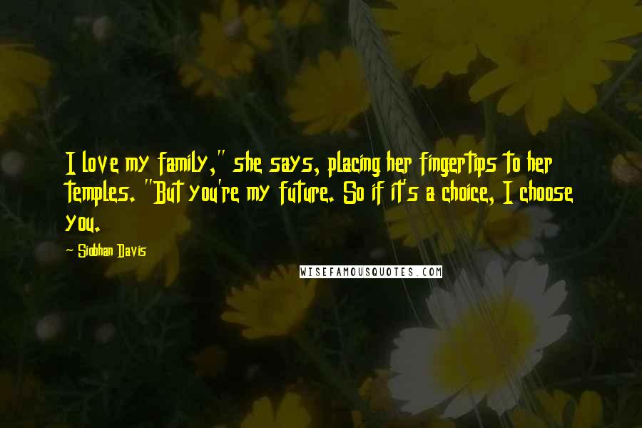 Siobhan Davis Quotes: I love my family," she says, placing her fingertips to her temples. "But you're my future. So if it's a choice, I choose you.