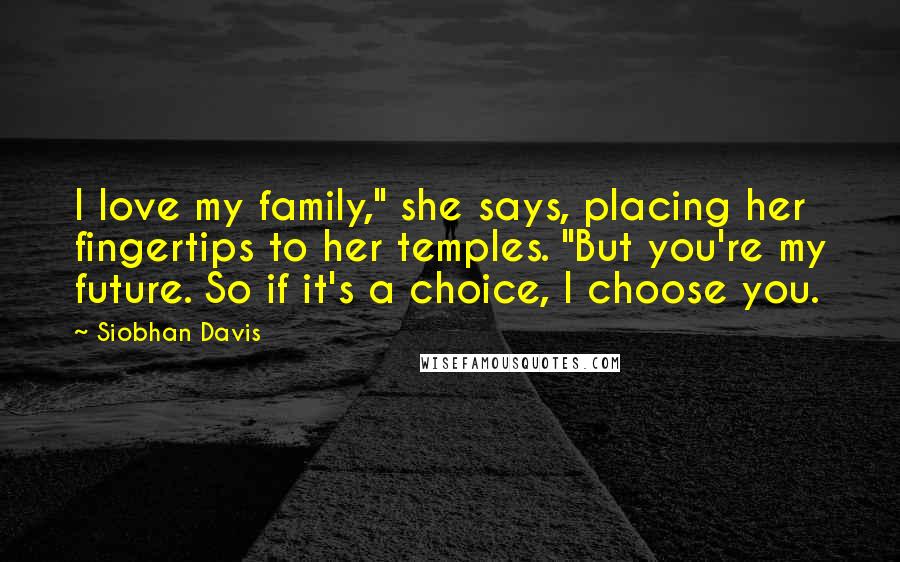 Siobhan Davis Quotes: I love my family," she says, placing her fingertips to her temples. "But you're my future. So if it's a choice, I choose you.