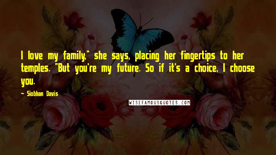 Siobhan Davis Quotes: I love my family," she says, placing her fingertips to her temples. "But you're my future. So if it's a choice, I choose you.