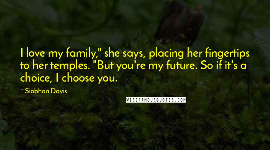 Siobhan Davis Quotes: I love my family," she says, placing her fingertips to her temples. "But you're my future. So if it's a choice, I choose you.