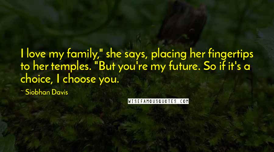 Siobhan Davis Quotes: I love my family," she says, placing her fingertips to her temples. "But you're my future. So if it's a choice, I choose you.