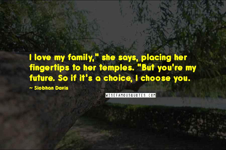 Siobhan Davis Quotes: I love my family," she says, placing her fingertips to her temples. "But you're my future. So if it's a choice, I choose you.