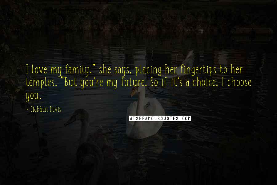 Siobhan Davis Quotes: I love my family," she says, placing her fingertips to her temples. "But you're my future. So if it's a choice, I choose you.