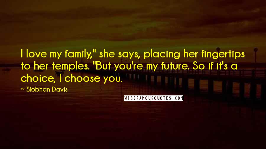 Siobhan Davis Quotes: I love my family," she says, placing her fingertips to her temples. "But you're my future. So if it's a choice, I choose you.