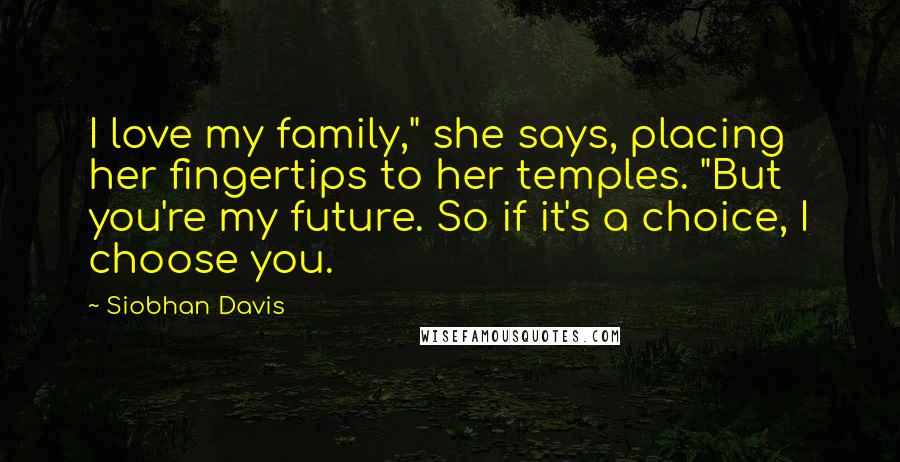 Siobhan Davis Quotes: I love my family," she says, placing her fingertips to her temples. "But you're my future. So if it's a choice, I choose you.