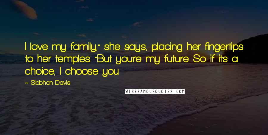 Siobhan Davis Quotes: I love my family," she says, placing her fingertips to her temples. "But you're my future. So if it's a choice, I choose you.