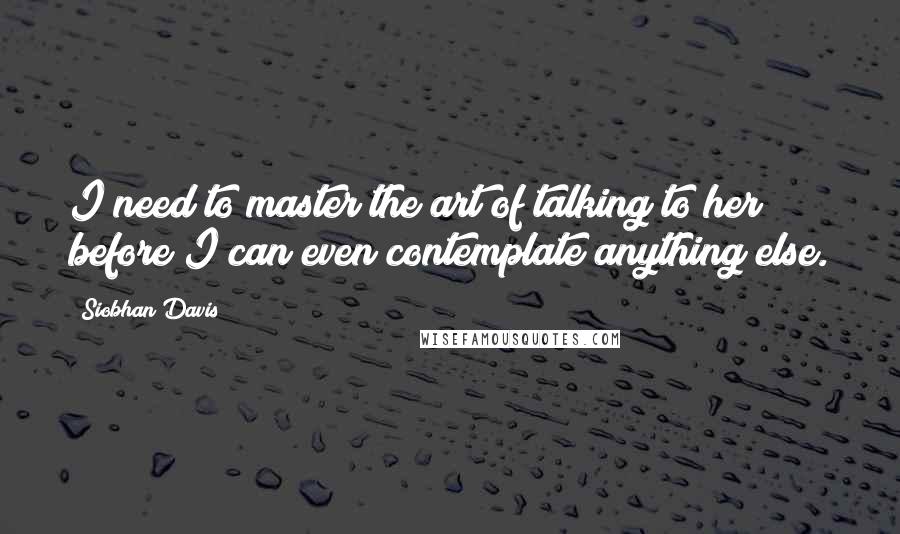 Siobhan Davis Quotes: I need to master the art of talking to her before I can even contemplate anything else.