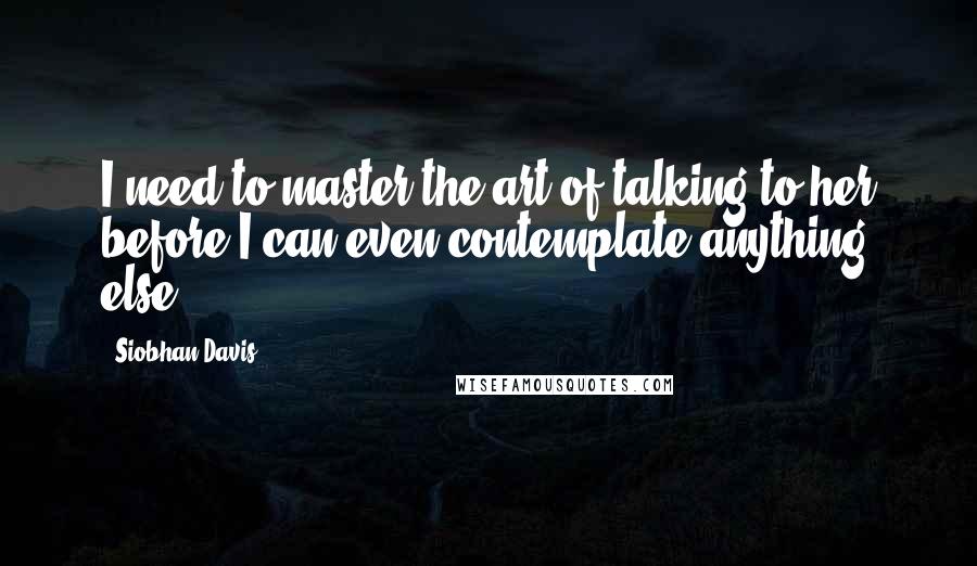 Siobhan Davis Quotes: I need to master the art of talking to her before I can even contemplate anything else.