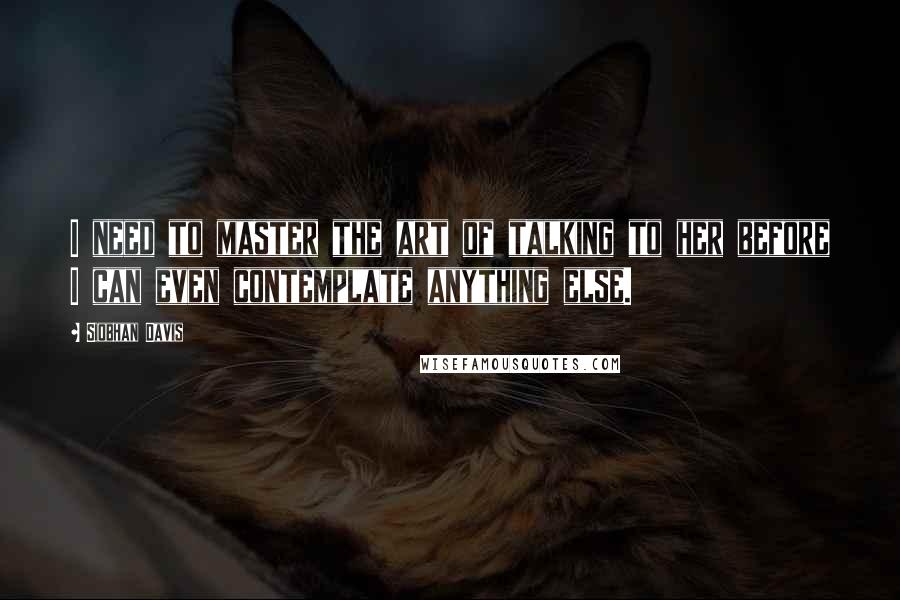 Siobhan Davis Quotes: I need to master the art of talking to her before I can even contemplate anything else.
