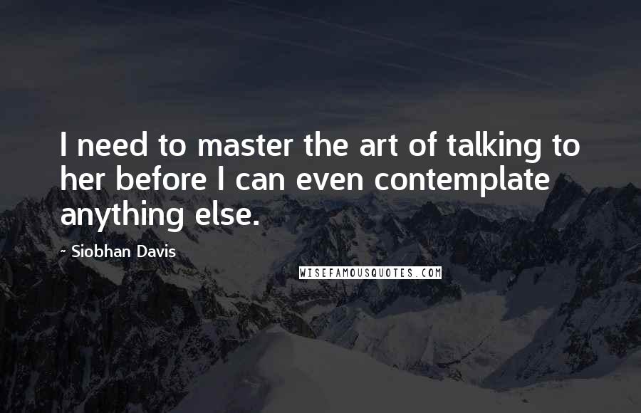 Siobhan Davis Quotes: I need to master the art of talking to her before I can even contemplate anything else.
