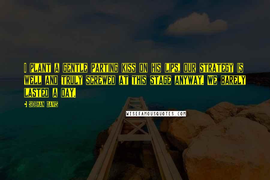 Siobhan Davis Quotes: I plant a gentle parting kiss on his lips, our strategy is well and truly screwed at this stage anyway. We barely lasted a day.