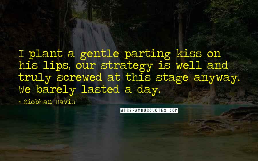 Siobhan Davis Quotes: I plant a gentle parting kiss on his lips, our strategy is well and truly screwed at this stage anyway. We barely lasted a day.