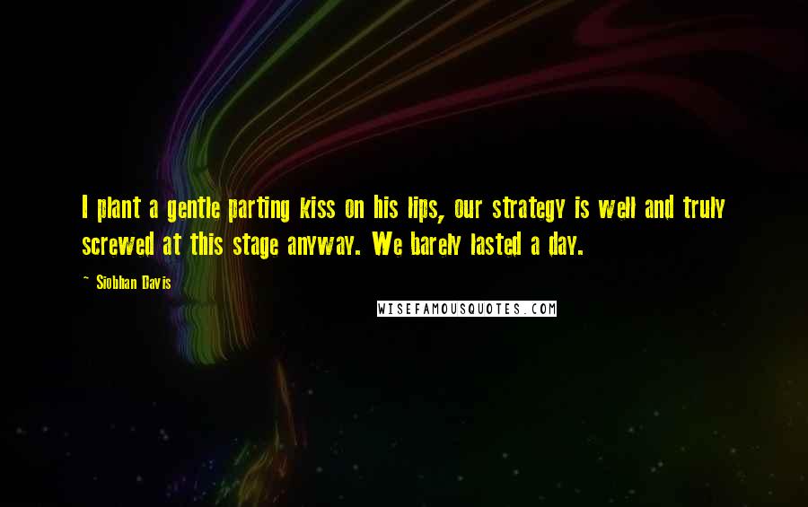 Siobhan Davis Quotes: I plant a gentle parting kiss on his lips, our strategy is well and truly screwed at this stage anyway. We barely lasted a day.