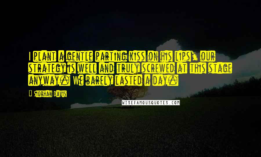 Siobhan Davis Quotes: I plant a gentle parting kiss on his lips, our strategy is well and truly screwed at this stage anyway. We barely lasted a day.