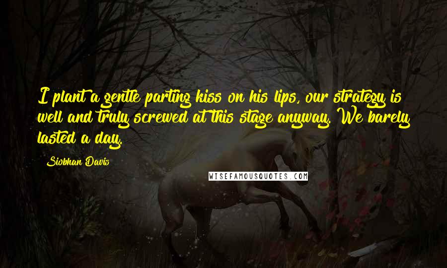 Siobhan Davis Quotes: I plant a gentle parting kiss on his lips, our strategy is well and truly screwed at this stage anyway. We barely lasted a day.