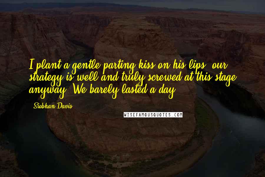 Siobhan Davis Quotes: I plant a gentle parting kiss on his lips, our strategy is well and truly screwed at this stage anyway. We barely lasted a day.