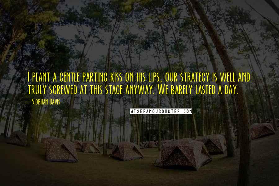 Siobhan Davis Quotes: I plant a gentle parting kiss on his lips, our strategy is well and truly screwed at this stage anyway. We barely lasted a day.