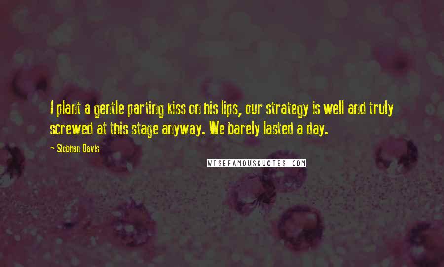 Siobhan Davis Quotes: I plant a gentle parting kiss on his lips, our strategy is well and truly screwed at this stage anyway. We barely lasted a day.