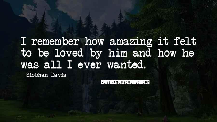 Siobhan Davis Quotes: I remember how amazing it felt to be loved by him and how he was all I ever wanted.