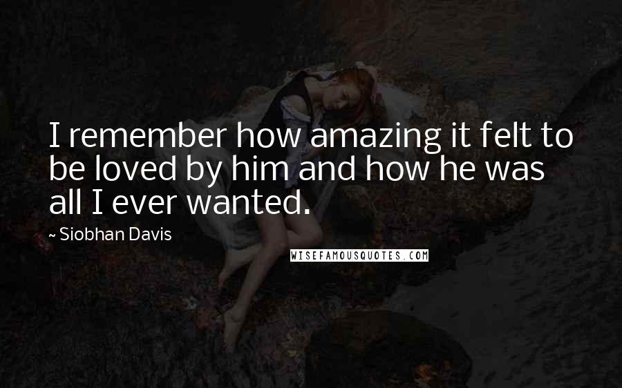 Siobhan Davis Quotes: I remember how amazing it felt to be loved by him and how he was all I ever wanted.