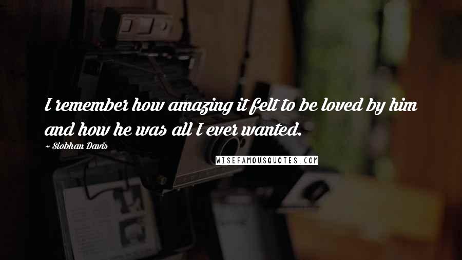 Siobhan Davis Quotes: I remember how amazing it felt to be loved by him and how he was all I ever wanted.