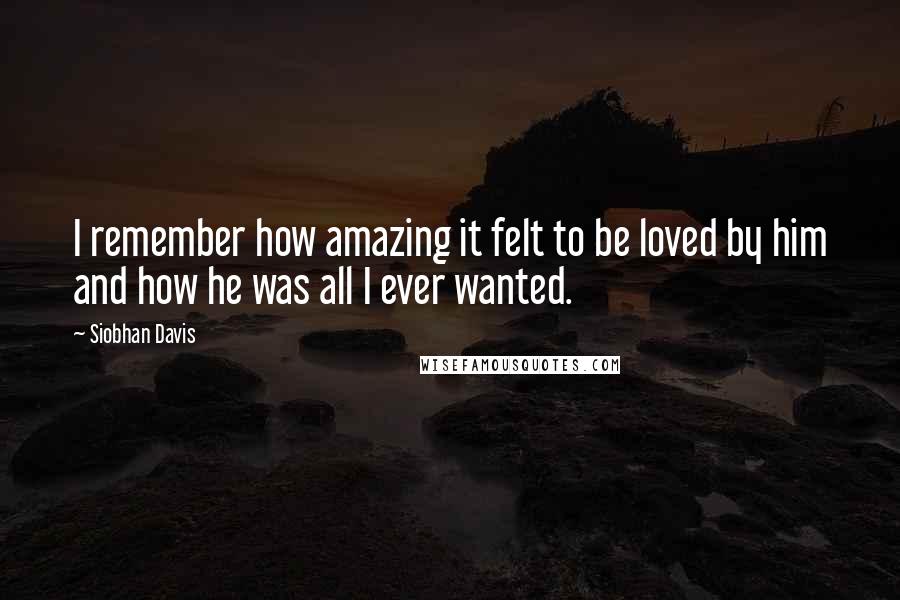 Siobhan Davis Quotes: I remember how amazing it felt to be loved by him and how he was all I ever wanted.