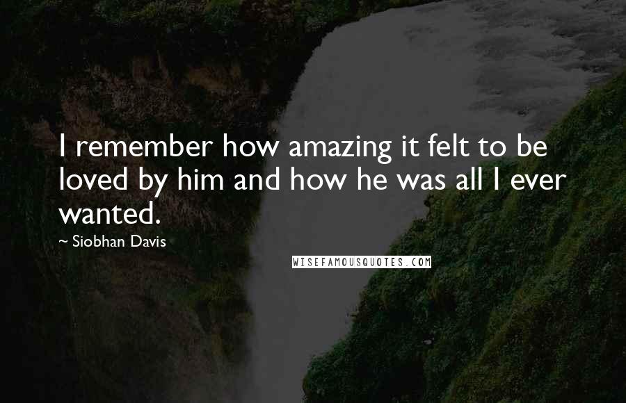 Siobhan Davis Quotes: I remember how amazing it felt to be loved by him and how he was all I ever wanted.