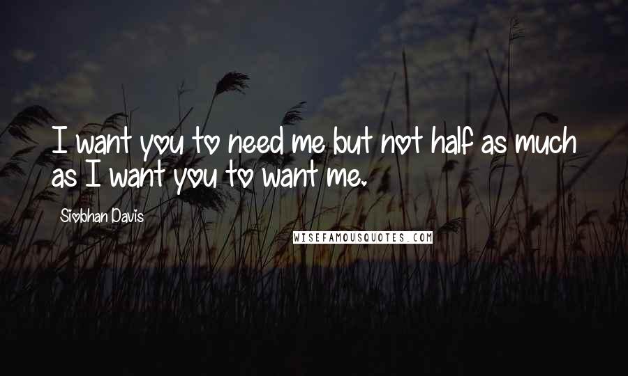 Siobhan Davis Quotes: I want you to need me but not half as much as I want you to want me.