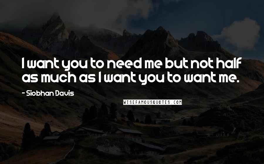 Siobhan Davis Quotes: I want you to need me but not half as much as I want you to want me.