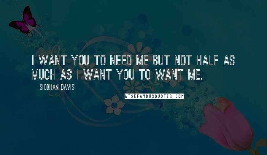 Siobhan Davis Quotes: I want you to need me but not half as much as I want you to want me.