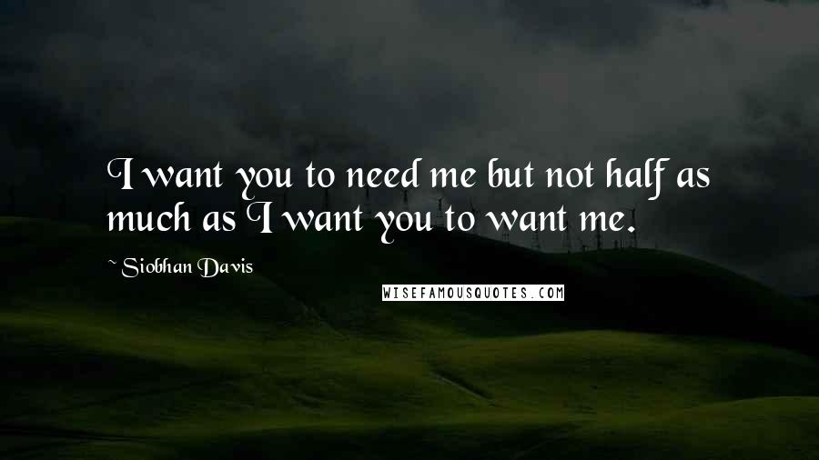 Siobhan Davis Quotes: I want you to need me but not half as much as I want you to want me.