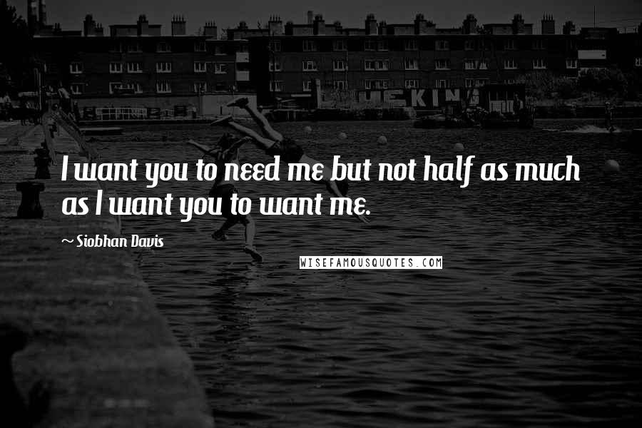 Siobhan Davis Quotes: I want you to need me but not half as much as I want you to want me.