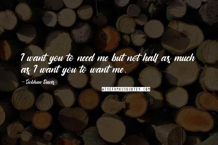 Siobhan Davis Quotes: I want you to need me but not half as much as I want you to want me.