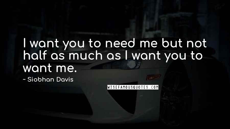 Siobhan Davis Quotes: I want you to need me but not half as much as I want you to want me.