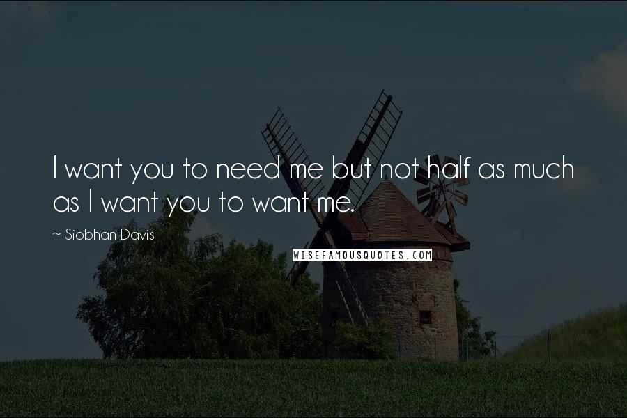 Siobhan Davis Quotes: I want you to need me but not half as much as I want you to want me.