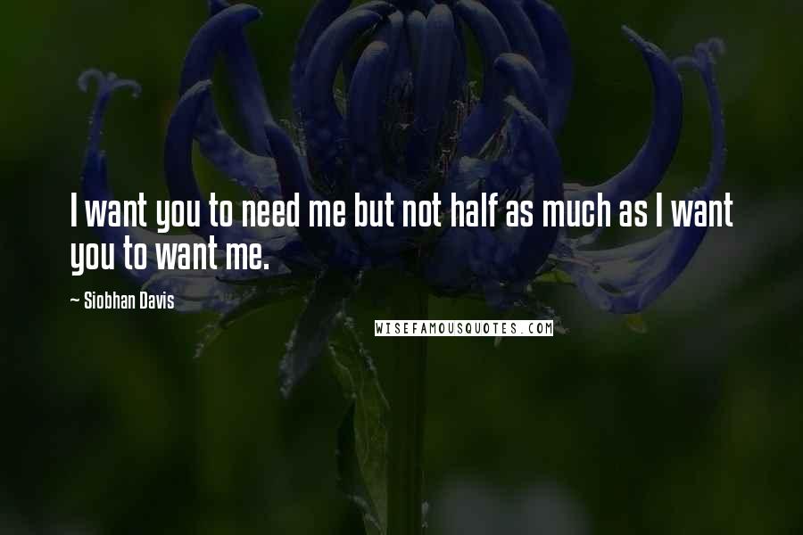 Siobhan Davis Quotes: I want you to need me but not half as much as I want you to want me.