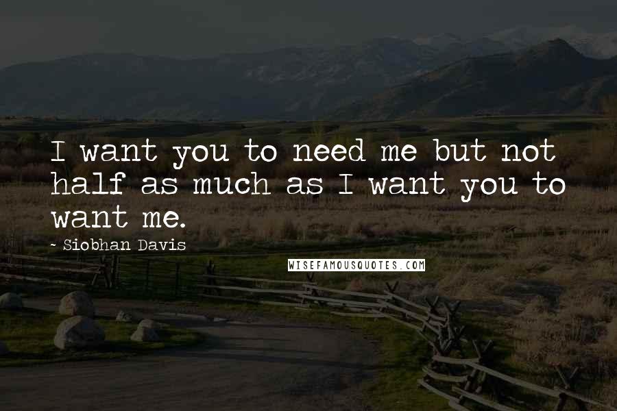 Siobhan Davis Quotes: I want you to need me but not half as much as I want you to want me.