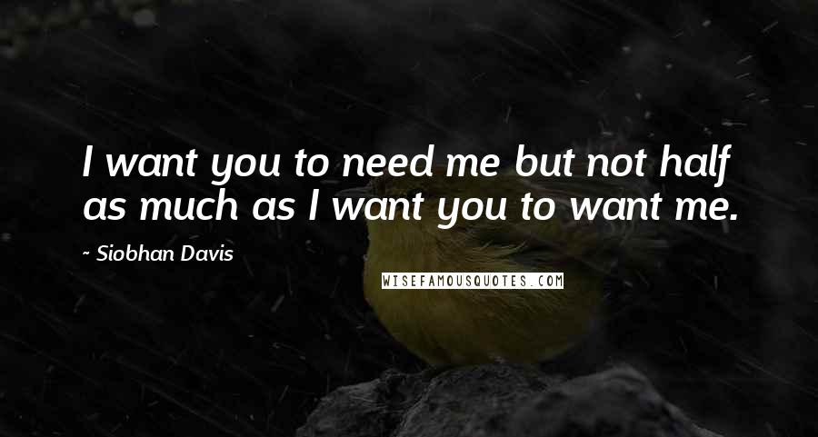 Siobhan Davis Quotes: I want you to need me but not half as much as I want you to want me.