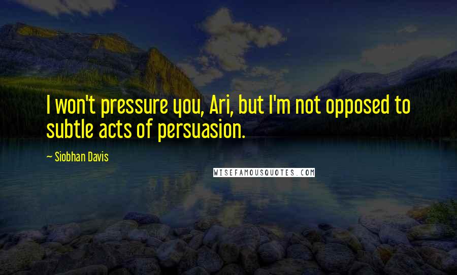 Siobhan Davis Quotes: I won't pressure you, Ari, but I'm not opposed to subtle acts of persuasion.