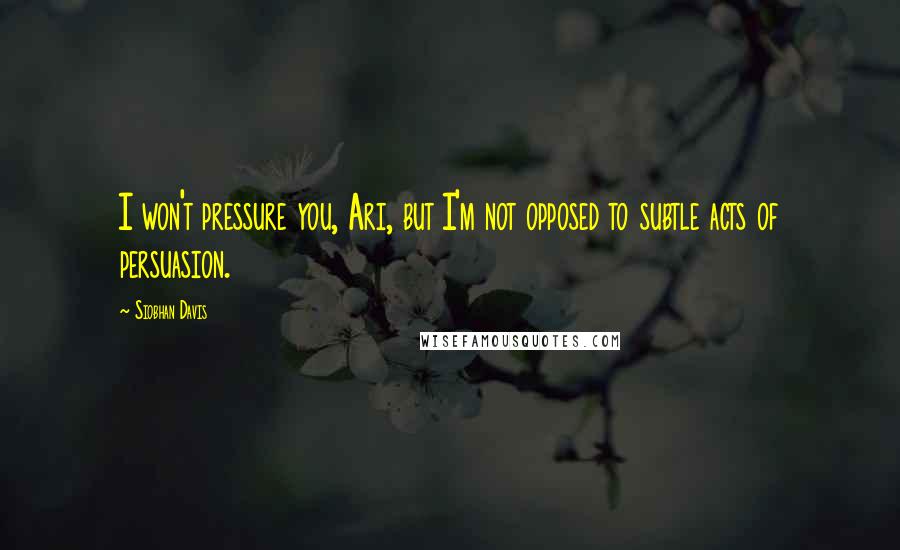 Siobhan Davis Quotes: I won't pressure you, Ari, but I'm not opposed to subtle acts of persuasion.