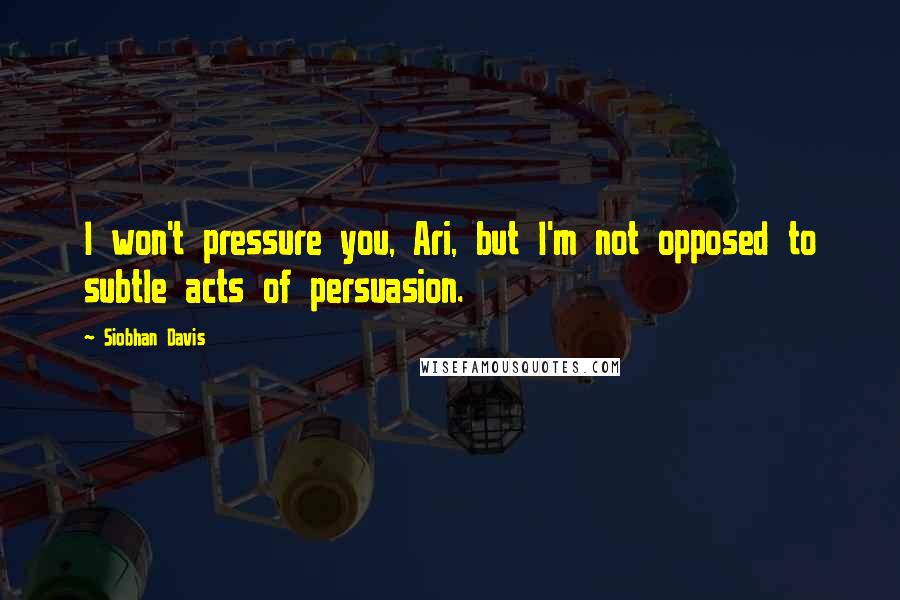 Siobhan Davis Quotes: I won't pressure you, Ari, but I'm not opposed to subtle acts of persuasion.